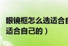 眼镜框怎么选适合自己的尺寸（眼镜框怎么选适合自己的）