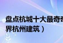 盘点杭城十大最奇奇怪怪的建筑（让你大开眼界杭州建筑）