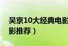 吴京10大经典电影（吴京电影全集吴京的电影推荐）