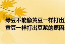 绿豆不能像黄豆一样打出豆浆主要原因是什么（绿豆不能像黄豆一样打出豆浆的原因是什么）