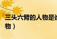 三头六臂的人物是谁图片（三头六臂有哪些人物）