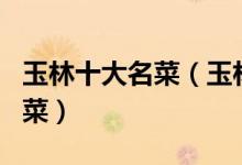 玉林十大名菜（玉林特色菜有哪些玉林经典名菜）