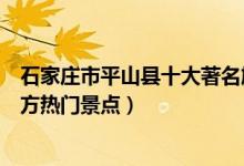 石家庄市平山县十大著名旅游景点（平山县有哪些好玩的地方热门景点）