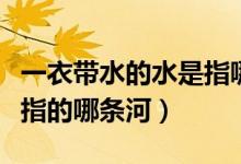 一衣带水的水是指哪条河流（一衣带水的水是指的哪条河）