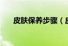 皮肤保养步骤（皮肤保养步骤是什么）