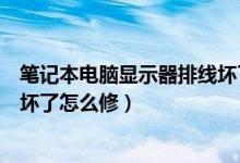 笔记本电脑显示器排线坏了怎么修（笔记本电脑显示器排线坏了怎么修）
