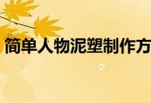 简单人物泥塑制作方法详解（一起来看看吧）