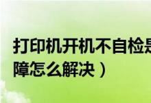 打印机开机不自检是什么原因（打印机出现故障怎么解决）