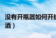 没有开瓶器如何开红酒（没有开瓶器怎么开红酒）