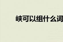 峡可以组什么词（汉字峡怎么组词）