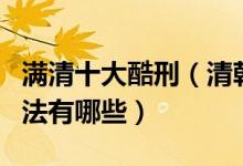 满清十大酷刑（清朝十大酷刑盘点清朝残酷刑法有哪些）