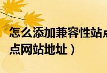 怎么添加兼容性站点网址（怎么添加兼容性站点网站地址）
