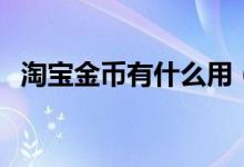 淘宝金币有什么用（淘金币的作用是什么）