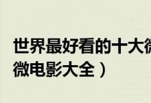 世界最好看的十大微电影（好看的微电影推荐微电影大全）