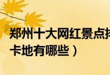 郑州十大网红景点排行榜（郑州好玩的网红打卡地有哪些）