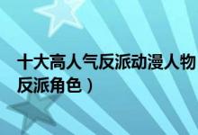 十大高人气反派动漫人物（人气最高的反派排名最有魅力的反派角色）