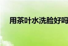 用茶叶水洗脸好吗（茶叶水洗脸的好处）