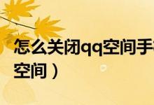 怎么关闭qq空间手机型号显示（怎么关闭QQ空间）