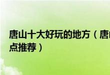 唐山十大好玩的地方（唐山有什么好玩的景点唐山好玩的景点推荐）
