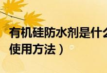 有机硅防水剂是什么（有机硅防水剂优缺点及使用方法）