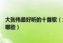 大张伟最好听的十首歌（大张伟歌曲排行榜大张伟的歌曲有哪些）