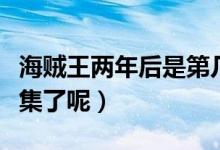 海贼王两年后是第几集（海贼王两年后是第几集了呢）