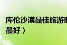 库伦沙漠最佳旅游时间（库伦沙漠什么时候去最好）
