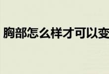胸部怎么样才可以变大（怎样胸部才会变大）