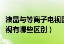液晶与等离子电视区别（液晶电视和等离子电视有哪些区别）