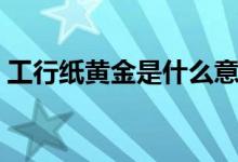 工行纸黄金是什么意思（什么是工行纸黄金）