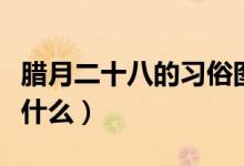 腊月二十八的习俗图片（腊月二十八的习俗有什么）