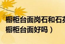 橱柜台面岗石和石英石哪个好（华讯石英石做橱柜台面好吗）