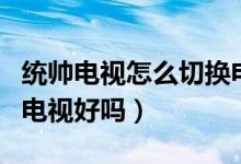 统帅电视怎么切换电视（统帅电视怎么样统帅电视好吗）