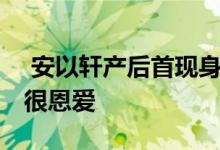  安以轩产后首现身 与老公牵手同行十指紧扣很恩爱 