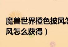 魔兽世界橙色披风怎么获得（魔兽世界橙色披风怎么获得）