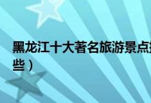 黑龙江十大著名旅游景点排行榜（黑龙江最有名的景区有哪些）