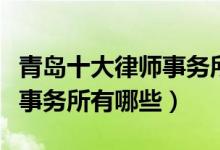 青岛十大律师事务所排行榜（青岛有名的律师事务所有哪些）