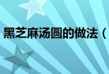 黑芝麻汤圆的做法（黑芝麻汤圆的做法步骤）