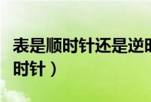 表是顺时针还是逆时针调（表是顺时针还是逆时针）