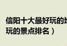 信阳十大最好玩的地方（信阳哪里好玩信阳好玩的景点排名）