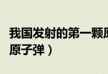 我国发射的第一颗原子弹叫什么（我国第一颗原子弹）