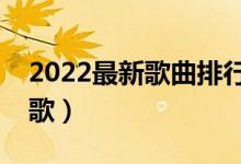 2022最新歌曲排行榜（给你推荐最好听的新歌）