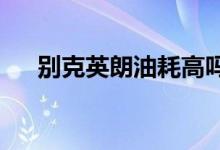  别克英朗油耗高吗真实车主是这样说的 