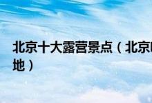 北京十大露营景点（北京哪里可以露营过夜北京十大野营圣地）
