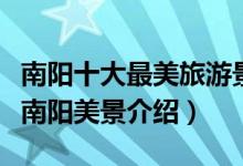 南阳十大最美旅游景点（南阳最美的地方在哪南阳美景介绍）