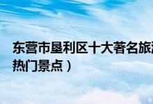 东营市垦利区十大著名旅游景点（垦利区有哪些好玩的地方热门景点）