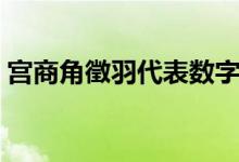 宫商角徵羽代表数字（宫商角徵羽代表什么）