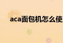 aca面包机怎么使用（这里有详细说明）