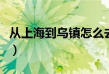 从上海到乌镇怎么去（从上海到乌镇怎么坐车）