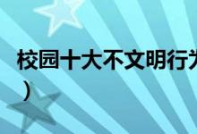 校园十大不文明行为（校园不文明行为的表现）